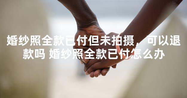 婚纱照全款已付但未拍摄，可以退款吗 婚纱照全款已